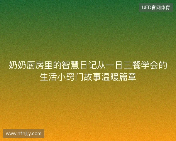 奶奶厨房里的智慧日记从一日三餐学会的生活小窍门故事温暖篇章 奶奶厨房里的智慧日记从一日三餐学会的生活小窍门故事温暖篇章