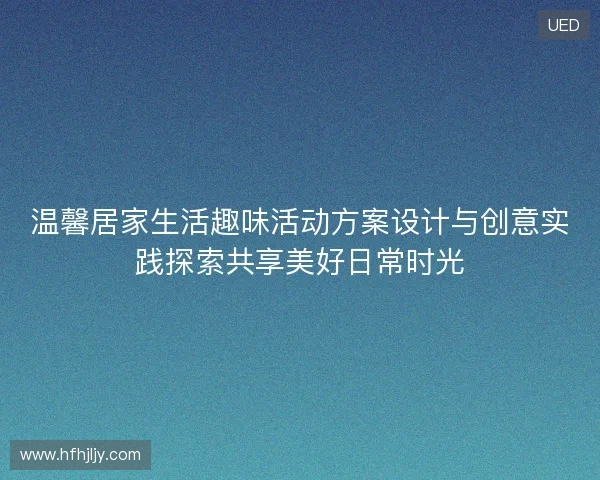 温馨居家生活趣味活动方案设计与创意实践探索共享美好日常时光 温馨居家生活趣味活动方案设计与创意实践探索共享美好日常时光